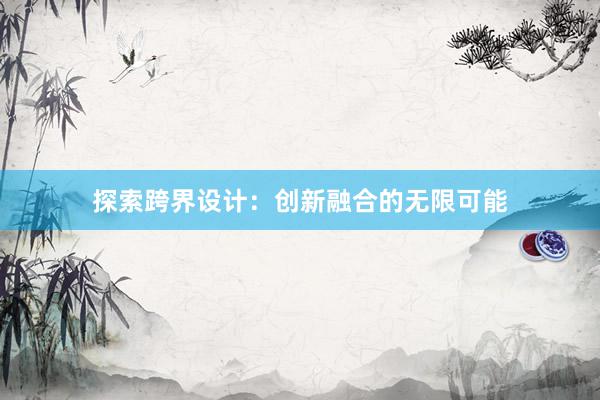 探索跨界设计：创新融合的无限可能